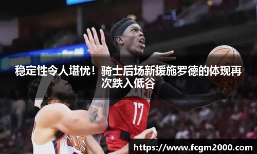 稳定性令人堪忧！骑士后场新援施罗德的体现再次跌入低谷